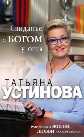 Свиданье с Богом у огня. Разговоры о жизни, любви и самом важном. Сборник рассказов