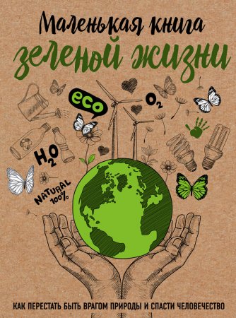 Маленькая книга зеленой жизни. Как перестать быть врагом природы и спасти человечество