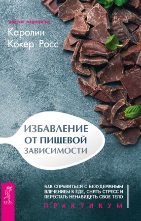 Избавление от пищевой зависимости. Как справиться с безудержным влечением к еде, снять стресс и перестать ненавидеть свое тело. Практикум