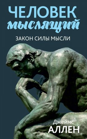 Человек мыслящий. От нищеты к силе, или Достижение душевного благополучия и покоя. Сборник