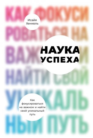 Наука успеха. Как фокусироваться на важном и найти свой уникальный путь