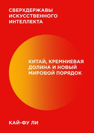 Сверхдержавы искусственного интеллекта. Китай, Кремниевая долина и новый мировой порядок