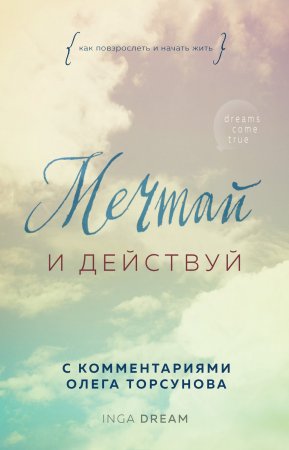 Мечтай и действуй. Как повзрослеть и начать жить. С комментариями Олега Торсунова