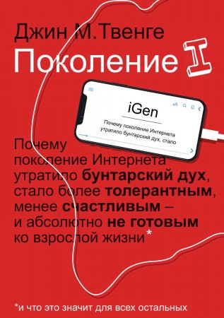 Поколение I. Почему поколение Интернета утратило бунтарский дух, стало более толерантным, менее счастливым и абсолютно не готовым ко взрослой жизни