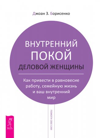 Внутренний покой деловой женщины. Как привести в равновесие работу, семейную жизнь и ваш внутренний мир