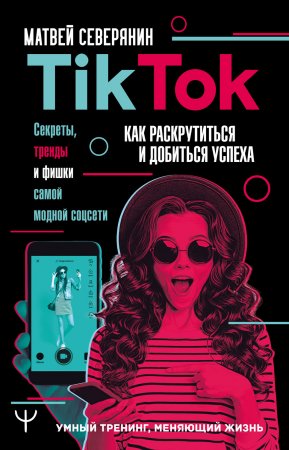 TikTok. Секреты, тренды и фишки самой модной соцсети. Как раскрутиться и добиться успеха