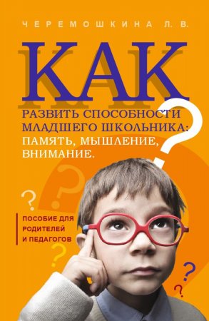 Как развить способности младшего школьника: память, мышление, внимание. Пособие для родителей и педагогов