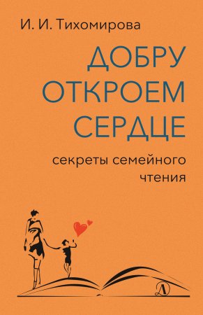 Добру откроем сердце. Секреты семейного чтения. Методическое пособие для родителей и руководителей детского чтения, снабженное текстами литературных произведений для чтения и обсуждения с детьми