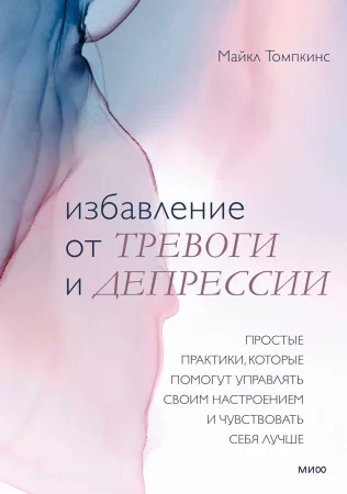 Избавление от тревоги и депрессии. Простые практики, которые помогут управлять своим настроением и чувствовать себя лучше