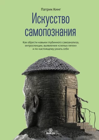 Искусство самопознания. Как обрести навыки глубинного самоанализа, интроспекции, выявления «слепых пятен» и по-настоящему узнать себя